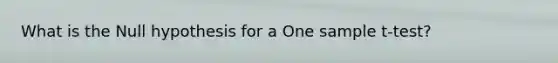 What is the Null hypothesis for a One sample t-test?