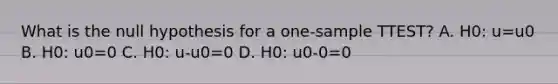 What is the null hypothesis for a one-sample TTEST? A. H0: u=u0 B. H0: u0=0 C. H0: u-u0=0 D. H0: u0-0=0