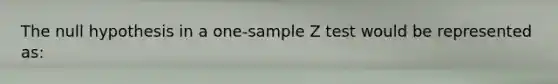 The null hypothesis in a one-sample Z test would be represented as: