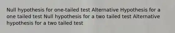 Null hypothesis for one-tailed test Alternative Hypothesis for a one tailed test Null hypothesis for a two tailed test Alternative hypothesis for a two tailed test