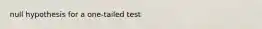 null hypothesis for a one-tailed test