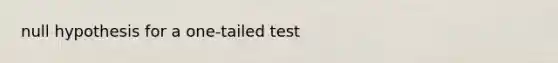 null hypothesis for a one-tailed test