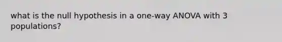 what is the null hypothesis in a one-way ANOVA with 3 populations?