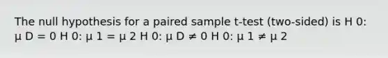 The null hypothesis for a paired sample t-test (two-sided) is H 0: μ D = 0 H 0: μ 1 = μ 2 H 0: μ D ≠ 0 H 0: μ 1 ≠ μ 2