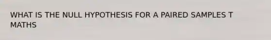 WHAT IS THE NULL HYPOTHESIS FOR A PAIRED SAMPLES T MATHS