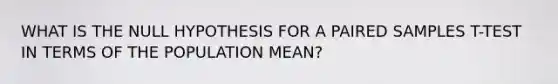 WHAT IS THE NULL HYPOTHESIS FOR A PAIRED SAMPLES T-TEST IN TERMS OF THE POPULATION MEAN?