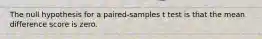 The null hypothesis for a paired-samples t test is that the mean difference score is zero.