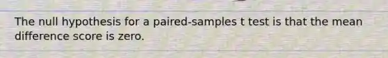 The null hypothesis for a paired-samples t test is that the mean difference score is zero.