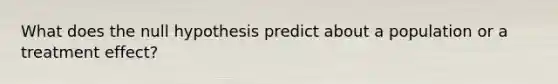 What does the null hypothesis predict about a population or a treatment effect?