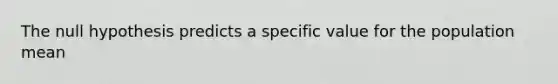 The null hypothesis predicts a specific value for the population mean