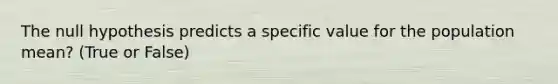 The null hypothesis predicts a specific value for the population mean? (True or False)
