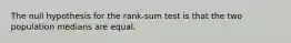 The null hypothesis for the rank-sum test is that the two population medians are equal.