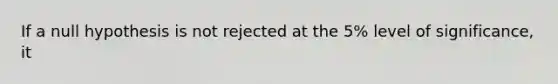 If a null hypothesis is not rejected at the 5% level of significance, it