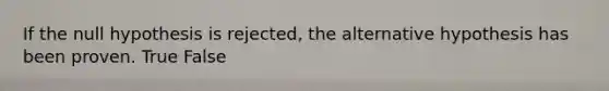 If the null hypothesis is rejected, the alternative hypothesis has been proven. True False