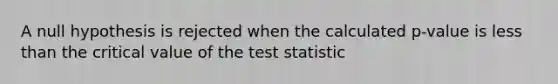 A null hypothesis is rejected when the calculated p-value is <a href='https://www.questionai.com/knowledge/k7BtlYpAMX-less-than' class='anchor-knowledge'>less than</a> the critical value of <a href='https://www.questionai.com/knowledge/kzeQt8hpQB-the-test-statistic' class='anchor-knowledge'>the test statistic</a>