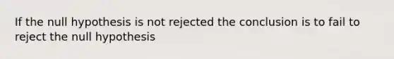 If the null hypothesis is not rejected the conclusion is to fail to reject the null hypothesis