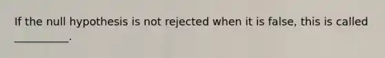 If the null hypothesis is not rejected when it is false, this is called __________.