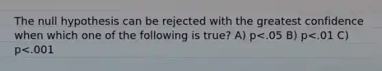The null hypothesis can be rejected with the greatest confidence when which one of the following is true? A) p<.05 B) p<.01 C) p<.001