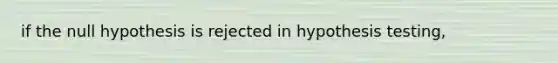 if the null hypothesis is rejected in hypothesis testing,