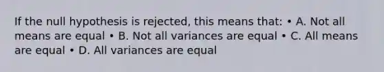 If the null hypothesis is rejected, this means that: • A. Not all means are equal • B. Not all variances are equal • C. All means are equal • D. All variances are equal