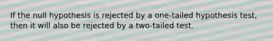 If the null hypothesis is rejected by a one‐tailed hypothesis test, then it will also be rejected by a two‐tailed test.