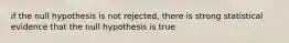 if the null hypothesis is not rejected, there is strong statistical evidence that the null hypothesis is true