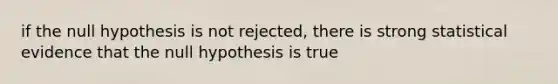 if the null hypothesis is not rejected, there is strong statistical evidence that the null hypothesis is true