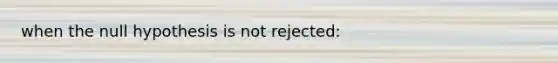 when the null hypothesis is not rejected: