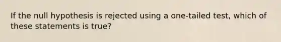 If the null hypothesis is rejected using a one-tailed test, which of these statements is true?