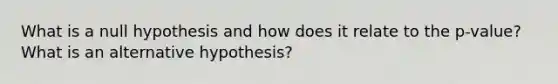 What is a null hypothesis and how does it relate to the p-value? What is an alternative hypothesis?