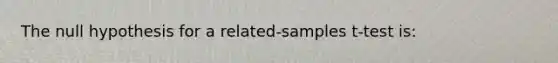 The null hypothesis for a related-samples t-test is: