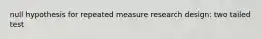 null hypothesis for repeated measure research design: two tailed test