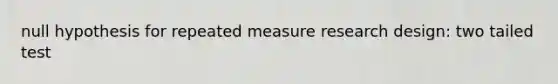 null hypothesis for repeated measure research design: two tailed test