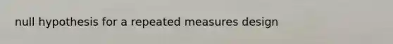 null hypothesis for a repeated measures design