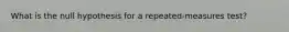 What is the null hypothesis for a repeated-measures test?