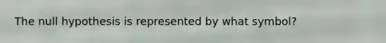 The null hypothesis is represented by what symbol?