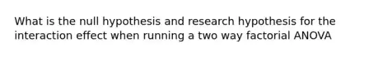 What is the null hypothesis and research hypothesis for the interaction effect when running a two way factorial ANOVA