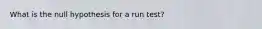 What is the null hypothesis for a run test?