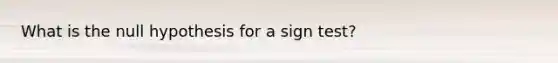 What is the null hypothesis for a sign test?