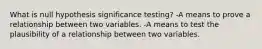 What is null hypothesis significance testing? -A means to prove a relationship between two variables. -A means to test the plausibility of a relationship between two variables.