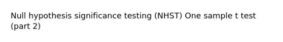 Null hypothesis significance testing (NHST) One sample t test (part 2)