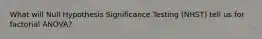 What will Null Hypothesis Significance Testing (NHST) tell us for factorial ANOVA?