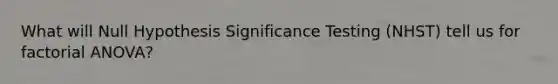 What will Null Hypothesis Significance Testing (NHST) tell us for factorial ANOVA?