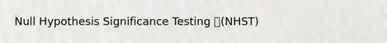 Null Hypothesis Significance Testing (NHST)