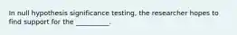 In null hypothesis significance testing, the researcher hopes to find support for the __________.