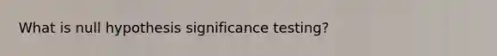 What is null hypothesis significance testing?