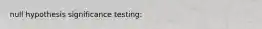 null hypothesis significance testing: