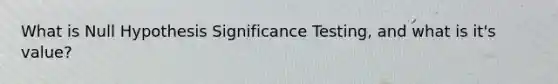 What is Null Hypothesis Significance Testing, and what is it's value?
