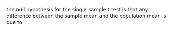 the null hypothesis for the single-sample t-test is that any difference between the sample mean and the population mean is due to