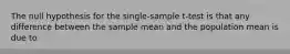 The null hypothesis for the single-sample t-test is that any difference between the sample mean and the population mean is due to